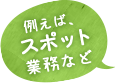 例えば、スポット業務など